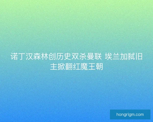 诺丁汉森林创历史双杀曼联 埃兰加弑旧主掀翻红魔王朝
