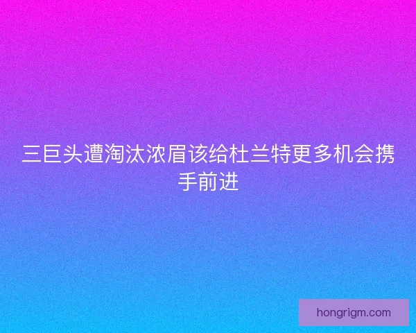 三巨头遭淘汰浓眉该给杜兰特更多机会携手前进