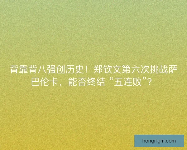 背靠背八强创历史！郑钦文第六次挑战萨巴伦卡，能否终结 “五连败”？