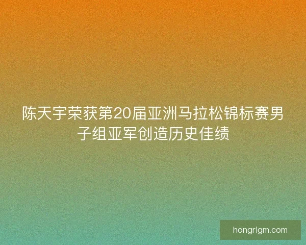 陈天宇荣获第20届亚洲马拉松锦标赛男子组亚军创造历史佳绩