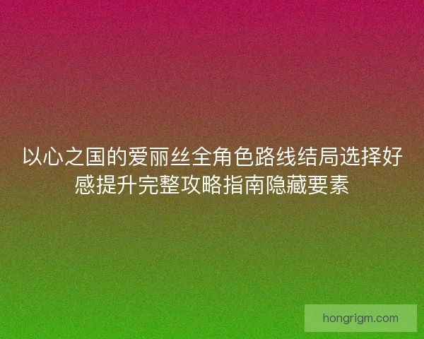 以心之国的爱丽丝全角色路线结局选择好感提升完整攻略指南隐藏要素