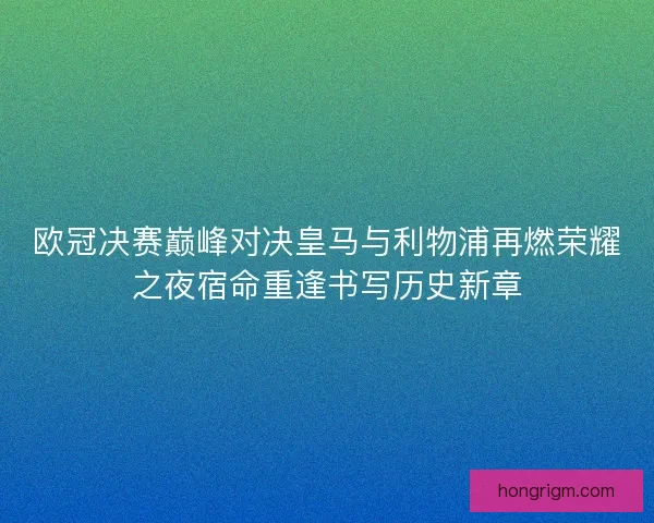 欧冠决赛巅峰对决皇马与利物浦再燃荣耀之夜宿命重逢书写历史新章