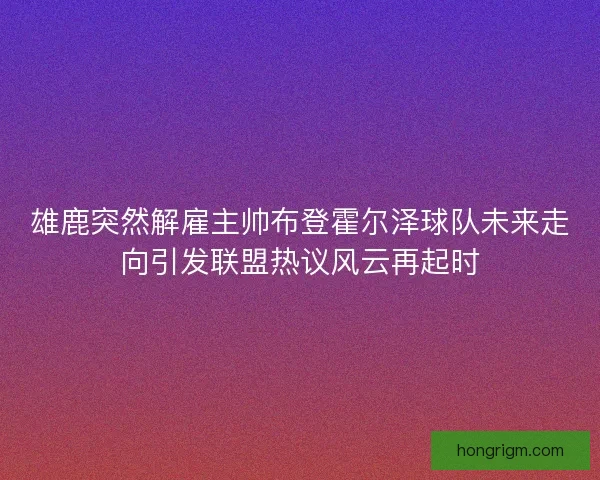 雄鹿突然解雇主帅布登霍尔泽球队未来走向引发联盟热议风云再起时