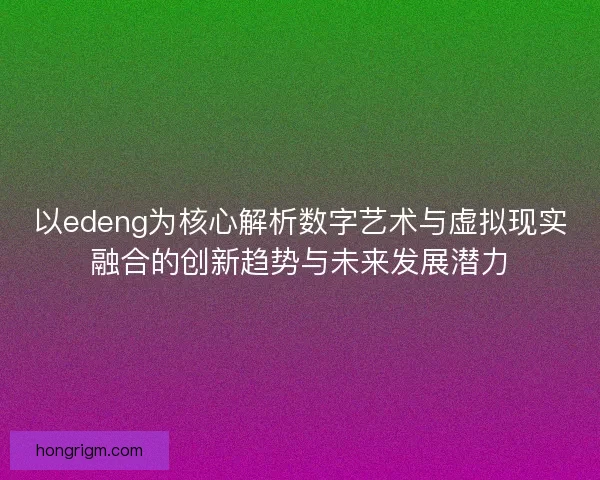 以edeng为核心解析数字艺术与虚拟现实融合的创新趋势与未来发展潜力