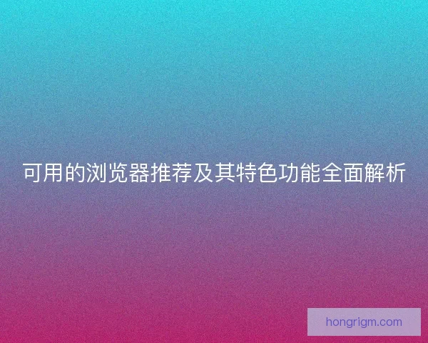 可用的浏览器推荐及其特色功能全面解析