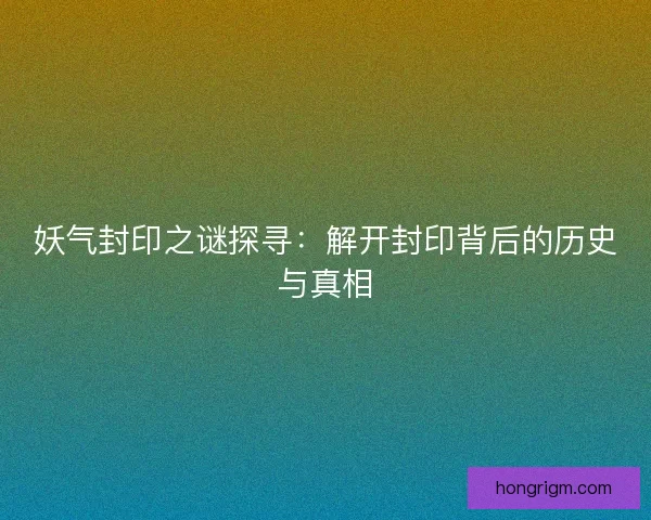 妖气封印之谜探寻：解开封印背后的历史与真相