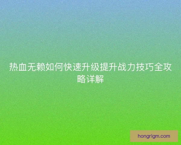 热血无赖如何快速升级提升战力技巧全攻略详解