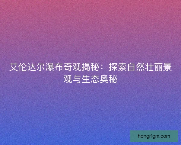 艾伦达尔瀑布奇观揭秘：探索自然壮丽景观与生态奥秘