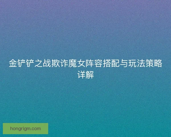 金铲铲之战欺诈魔女阵容搭配与玩法策略详解