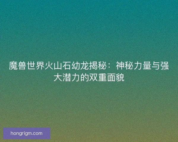 魔兽世界火山石幼龙揭秘：神秘力量与强大潜力的双重面貌