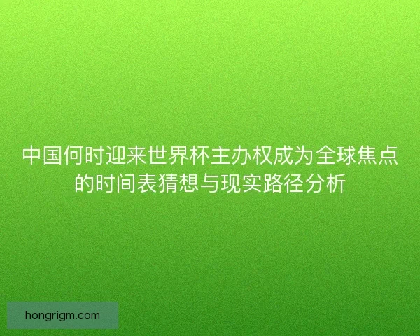 中国何时迎来世界杯主办权成为全球焦点的时间表猜想与现实路径分析