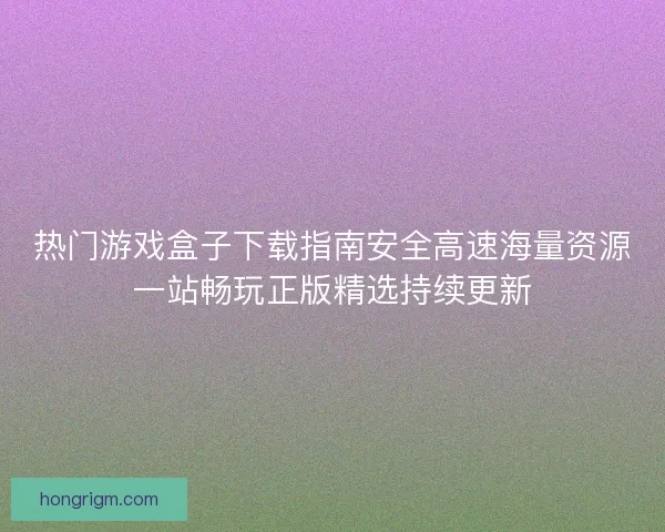 热门游戏盒子下载指南安全高速海量资源一站畅玩正版精选持续更新