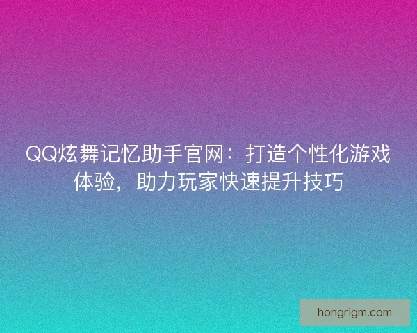 QQ炫舞记忆助手官网：打造个性化游戏体验，助力玩家快速提升技巧