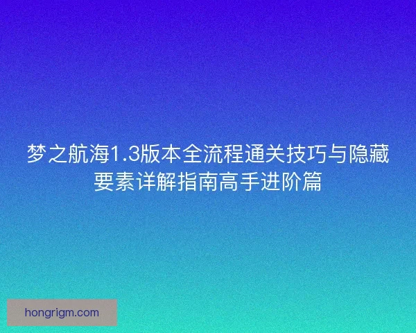 梦之航海1.3版本全流程通关技巧与隐藏要素详解指南高手进阶篇 梦之航海1.3版本全流程通关技巧与隐藏要素详解指南高手进阶篇