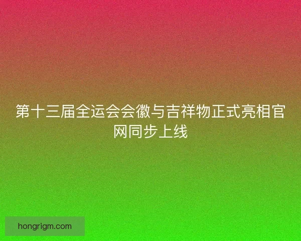 第十三届全运会会徽与吉祥物正式亮相官网同步上线