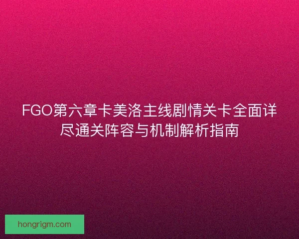 FGO第六章卡美洛主线剧情关卡全面详尽通关阵容与机制解析指南 FGO第六章卡美洛主线剧情关卡全面详尽通关阵容与机制解析指南
