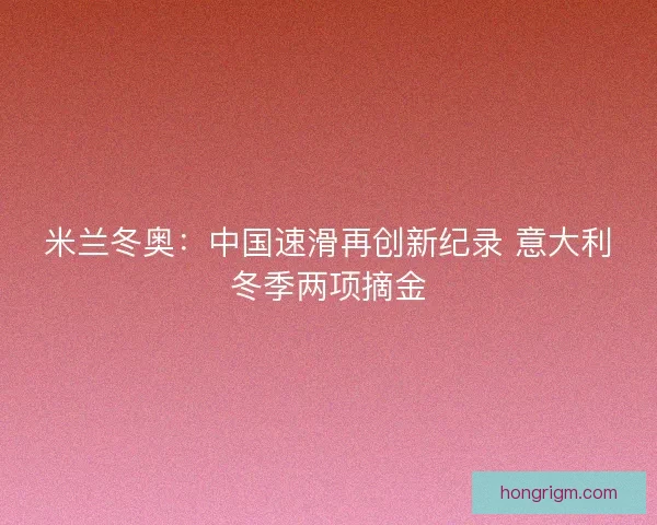 米兰冬奥：中国速滑再创新纪录 意大利冬季两项摘金