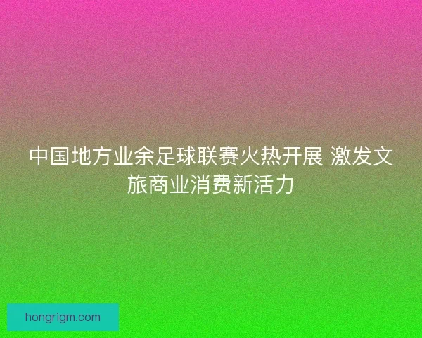 中国地方业余足球联赛火热开展 激发文旅商业消费新活力