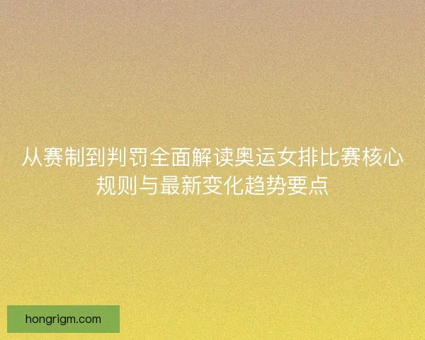 从赛制到判罚全面解读奥运女排比赛核心规则与最新变化趋势要点