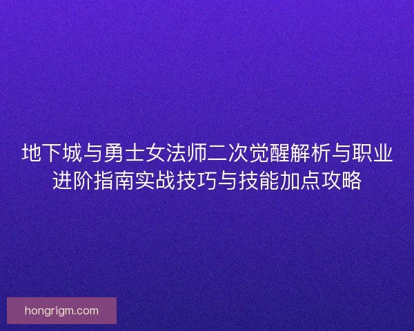 地下城与勇士女法师二次觉醒解析与职业进阶指南实战技巧与技能加点攻略