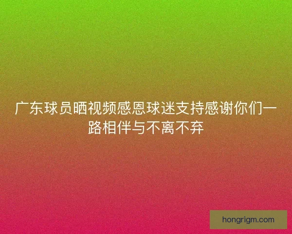 广东球员晒视频感恩球迷支持感谢你们一路相伴与不离不弃