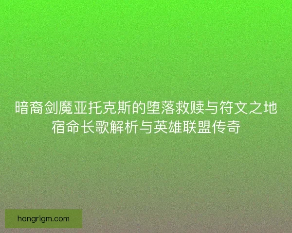 暗裔剑魔亚托克斯的堕落救赎与符文之地宿命长歌解析与英雄联盟传奇