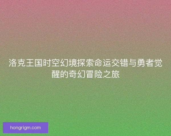洛克王国时空幻境探索命运交错与勇者觉醒的奇幻冒险之旅 洛克王国时空幻境探索命运交错与勇者觉醒的奇幻冒险之旅