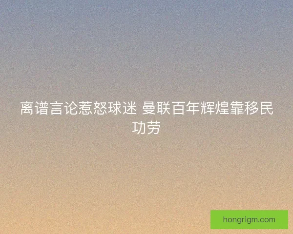 离谱言论惹怒球迷 曼联百年辉煌靠移民功劳 离谱言论惹怒球迷 曼联百年辉煌靠移民功劳