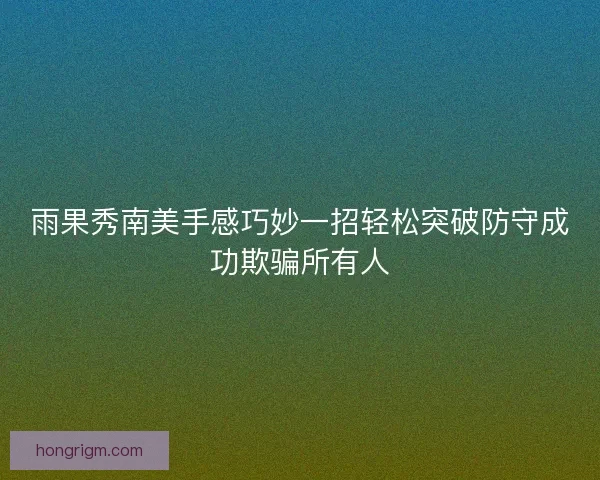 雨果秀南美手感巧妙一招轻松突破防守成功欺骗所有人