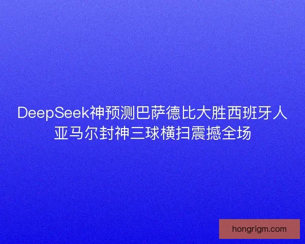 DeepSeek神预测巴萨德比大胜西班牙人亚马尔封神三球横扫震撼全场