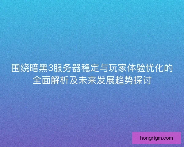 围绕暗黑3服务器稳定与玩家体验优化的全面解析及未来发展趋势探讨