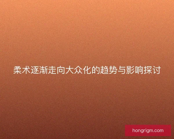 柔术逐渐走向大众化的趋势与影响探讨
