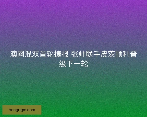 澳网混双首轮捷报 张帅联手皮茨顺利晋级下一轮