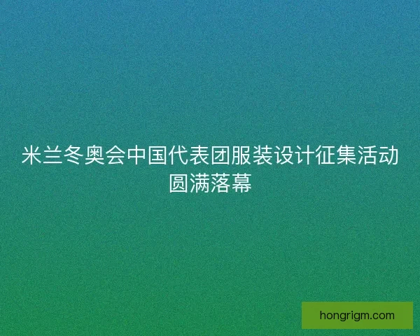 米兰冬奥会中国代表团服装设计征集活动圆满落幕