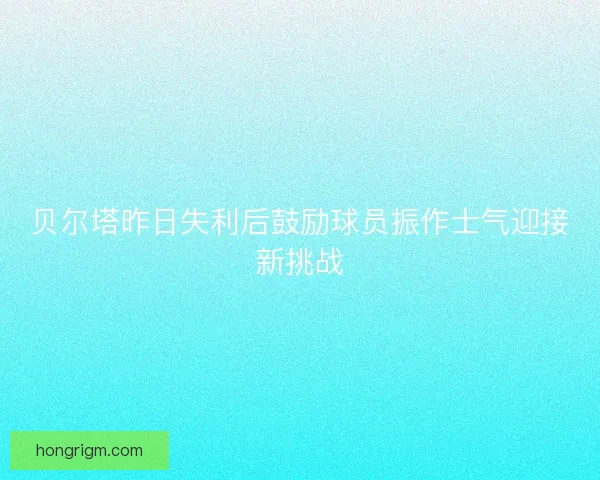贝尔塔昨日失利后鼓励球员振作士气迎接新挑战