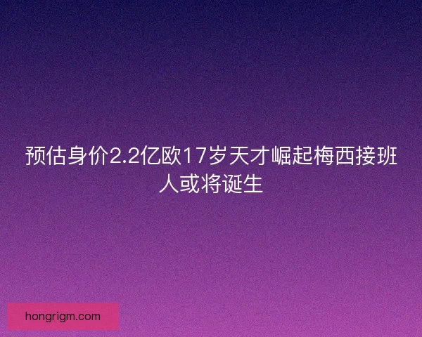 预估身价2.2亿欧17岁天才崛起梅西接班人或将诞生