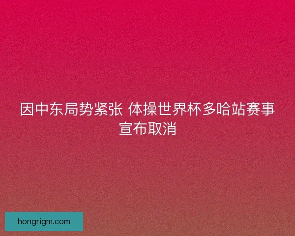 因中东局势紧张 体操世界杯多哈站赛事宣布取消