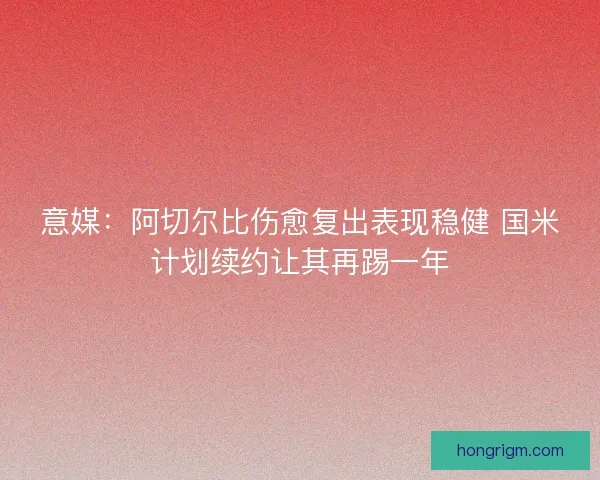 意媒：阿切尔比伤愈复出表现稳健 国米计划续约让其再踢一年