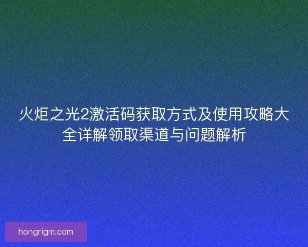 火炬之光2激活码获取方式及使用攻略大全详解领取渠道与问题解析