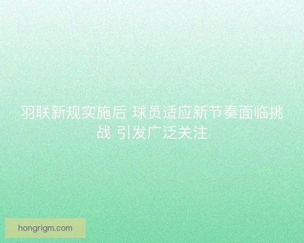 羽联新规实施后 球员适应新节奏面临挑战 引发广泛关注