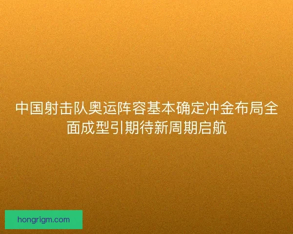 中国射击队奥运阵容基本确定冲金布局全面成型引期待新周期启航 中国射击队奥运阵容基本确定冲金布局全面成型引期待新周期启航