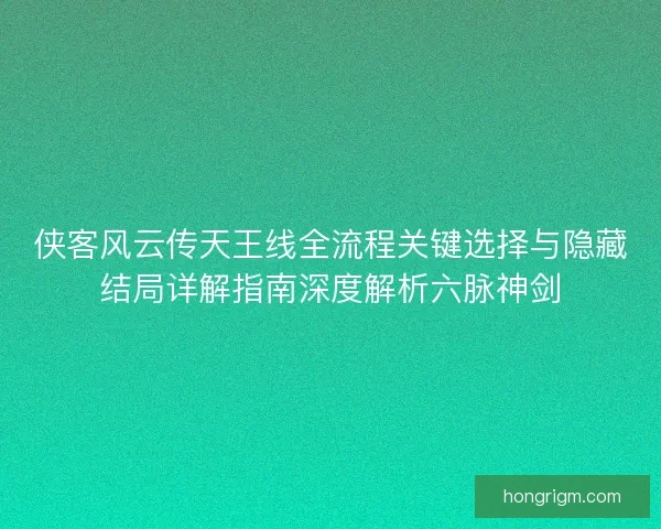 侠客风云传天王线全流程关键选择与隐藏结局详解指南深度解析六脉神剑 侠客风云传天王线全流程关键选择与隐藏结局详解指南深度解析六脉神剑
