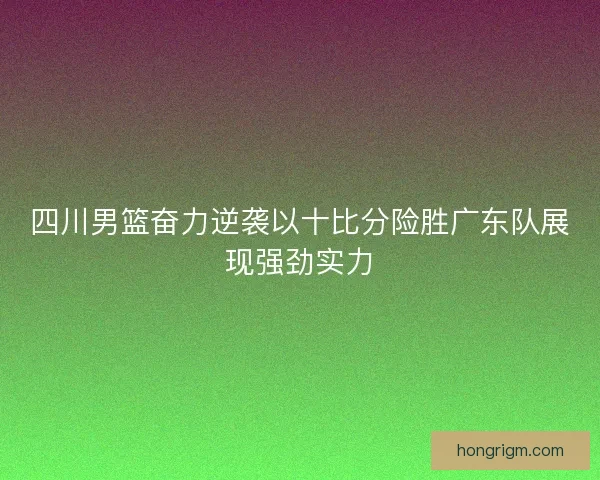 四川男篮奋力逆袭以十比分险胜广东队展现强劲实力 四川男篮奋力逆袭以十比分险胜广东队展现强劲实力