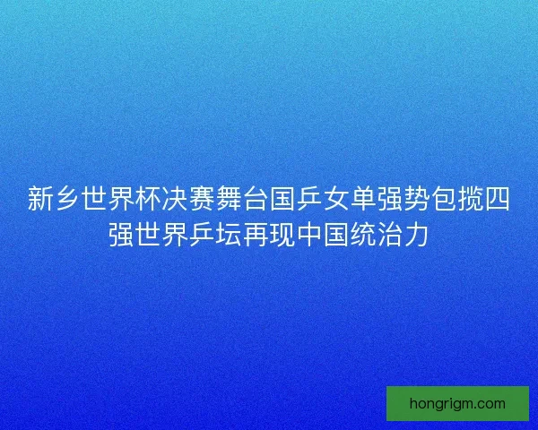 新乡世界杯决赛舞台国乒女单强势包揽四强世界乒坛再现中国统治力 新乡世界杯决赛舞台国乒女单强势包揽四强世界乒坛再现中国统治力
