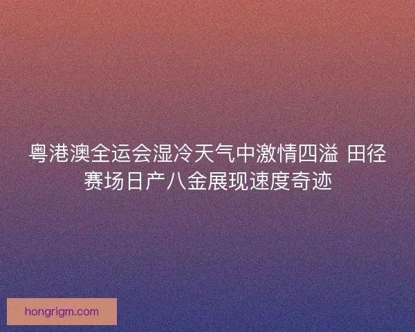 粤港澳全运会湿冷天气中激情四溢 田径赛场日产八金展现速度奇迹