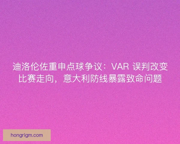 迪洛伦佐重申点球争议：VAR 误判改变比赛走向，意大利防线暴露致命问题