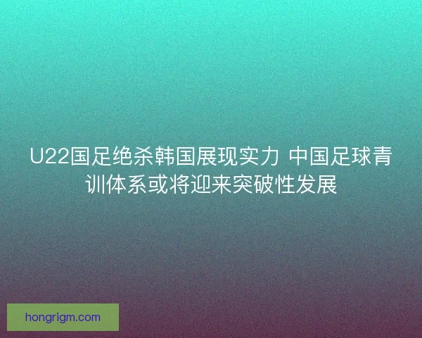 U22国足绝杀韩国展现实力 中国足球青训体系或将迎来突破性发展 U22国足绝杀韩国展现实力 中国足球青训体系或将迎来突破性发展