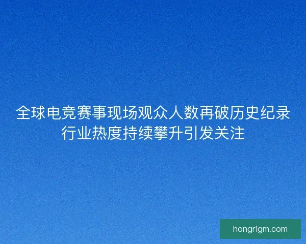 全球电竞赛事现场观众人数再破历史纪录行业热度持续攀升引发关注