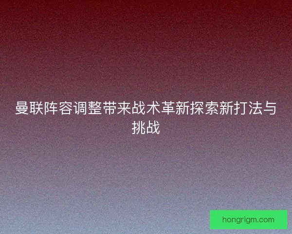曼联阵容调整带来战术革新探索新打法与挑战 曼联阵容调整带来战术革新探索新打法与挑战