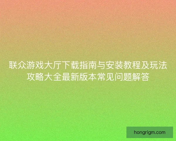 联众游戏大厅下载指南与安装教程及玩法攻略大全最新版本常见问题解答